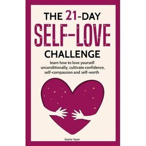 The 21 Day Self-Love Challenge: Learn How to Love Yourself Unconditionally -- So